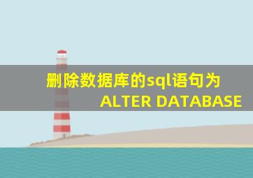 删除数据库的sql语句为 ALTER DATABASE